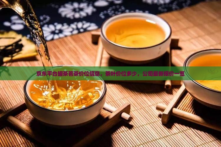 京东平台罐茶茗茶价位信息，茶叶价位多少，公司最新报价一览