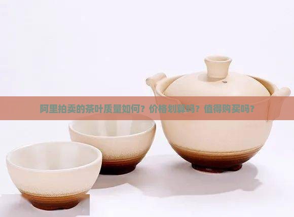 阿里拍卖的茶叶质量如何？价格划算吗？值得购买吗？