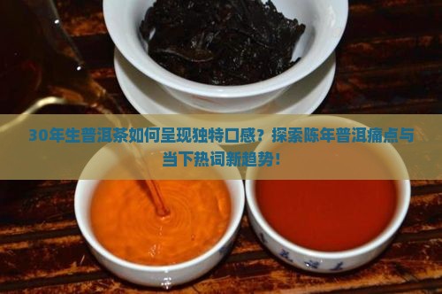 30年生普洱茶如何呈现独特口感？探索陈年普洱痛点与当下热词新趋势！