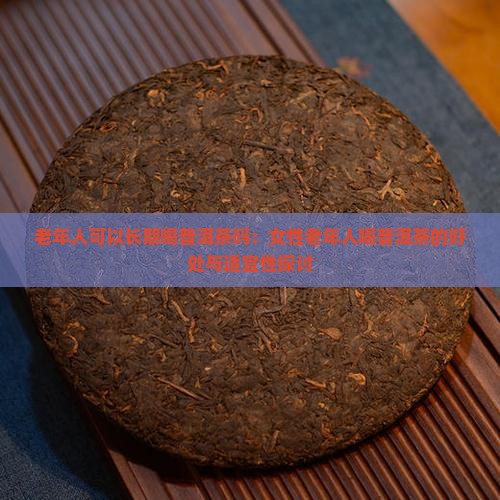 老年人可以长期喝普洱茶吗：女性老年人喝普洱茶的好处与适宜性探讨