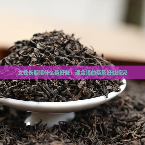 女性长期喝什么茶好些：适合喝的茶及好处探究