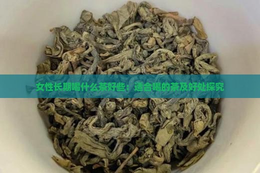 女性长期喝什么茶好些：适合喝的茶及好处探究