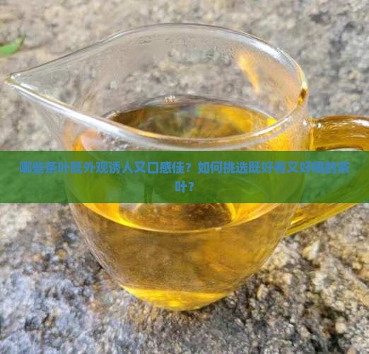 哪些茶叶既外观诱人又口感佳？如何挑选既好看又好喝的茶叶？