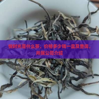 悦时光是什么茶，价格多少钱一盒及查询，所属公司介绍