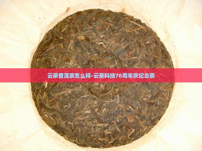 云茶普洱茶怎么样-云茶科技70周年庆纪念茶
