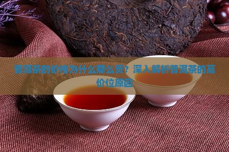 普洱茶的价格为什么那么贵？深入解析普洱茶的高价位原因