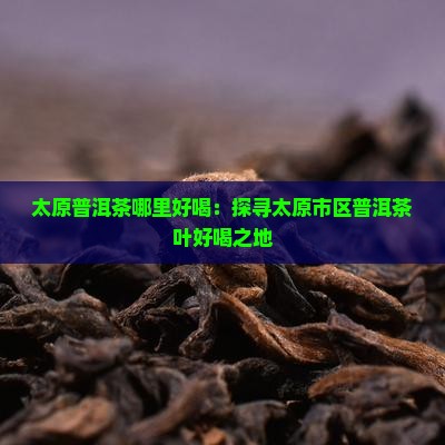 太原普洱茶哪里好喝：探寻太原市区普洱茶叶好喝之地