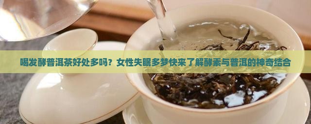 喝发酵普洱茶好处多吗？女性失眠多梦快来了解酵素与普洱的神奇结合