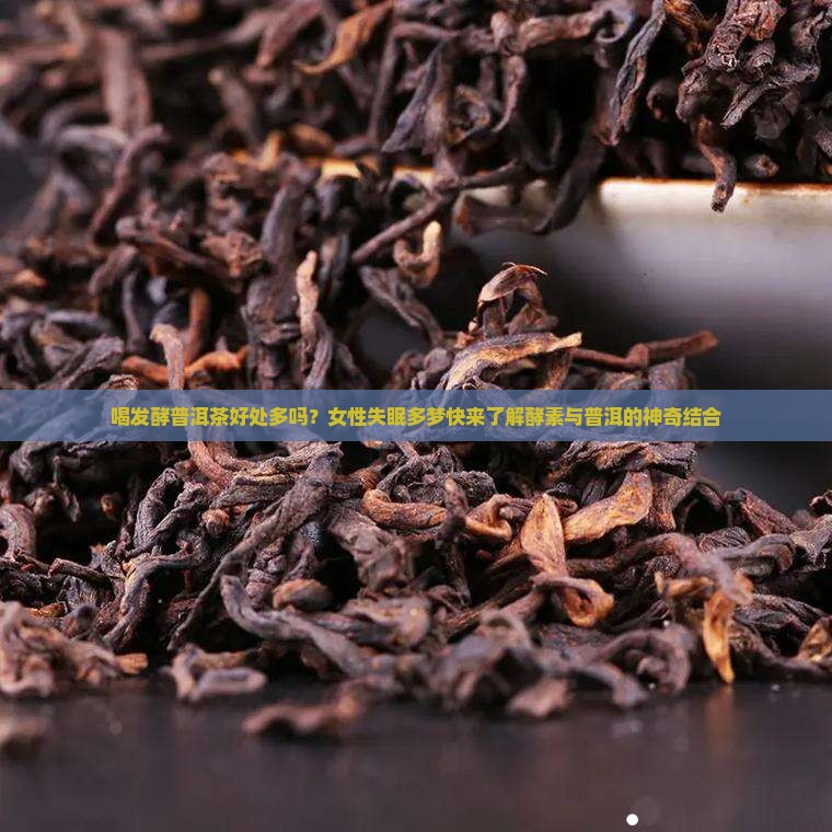 喝发酵普洱茶好处多吗？女性失眠多梦快来了解酵素与普洱的神奇结合