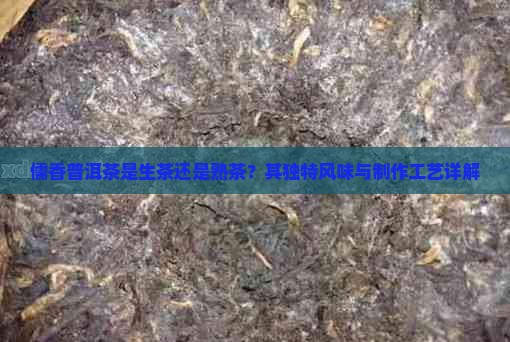 儒香普洱茶是生茶还是熟茶？其独特风味与制作工艺详解