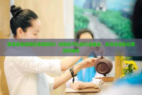 普洱茶装纸箱还要留洞吗？纸箱透气孔成行业痛点，热词仓储陈化背后的秘密