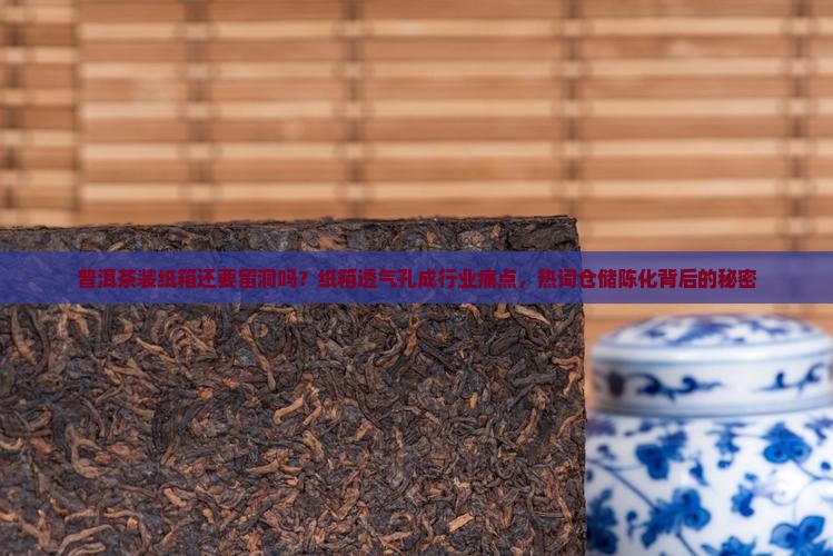 普洱茶装纸箱还要留洞吗？纸箱透气孔成行业痛点，热词仓储陈化背后的秘密