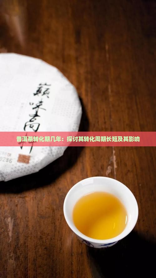 普洱茶转化期几年：探讨其转化周期长短及其影响