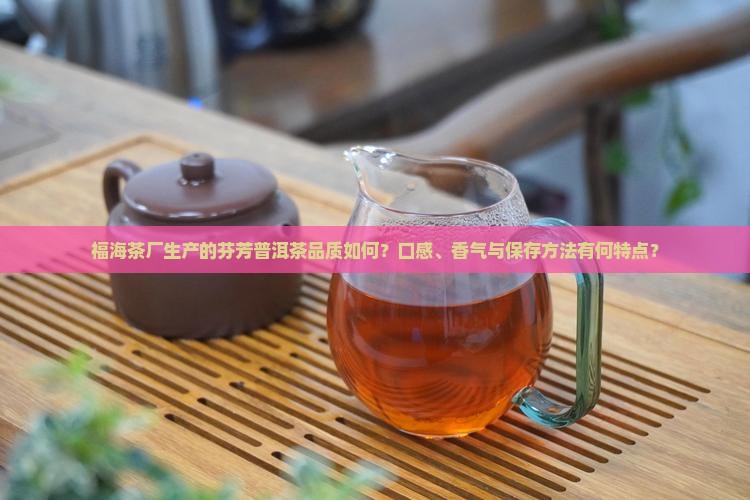 福海茶厂生产的芬芳普洱茶品质如何？口感、香气与保存方法有何特点？