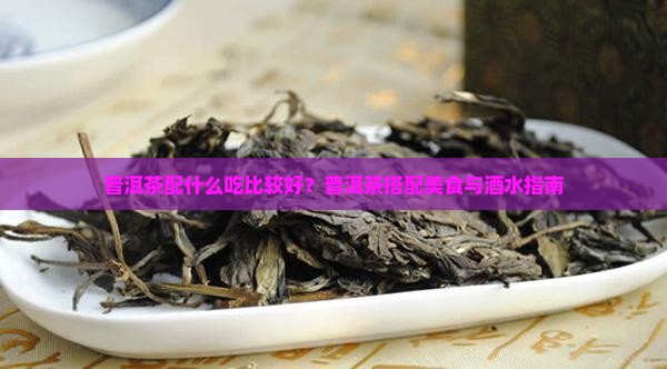 普洱茶配什么吃比较好？普洱茶搭配美食与酒水指南