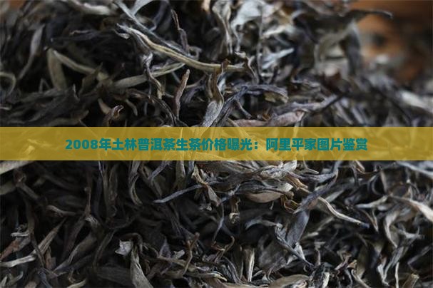 2008年土林普洱茶生茶价格曝光：阿里平家图片鉴赏