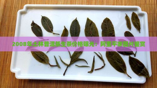 2008年土林普洱茶生茶价格曝光：阿里平家图片鉴赏