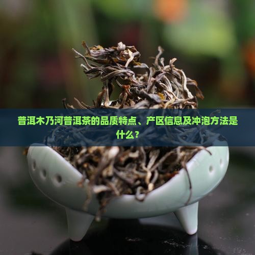 普洱木乃河普洱茶的品质特点、产区信息及冲泡方法是什么？