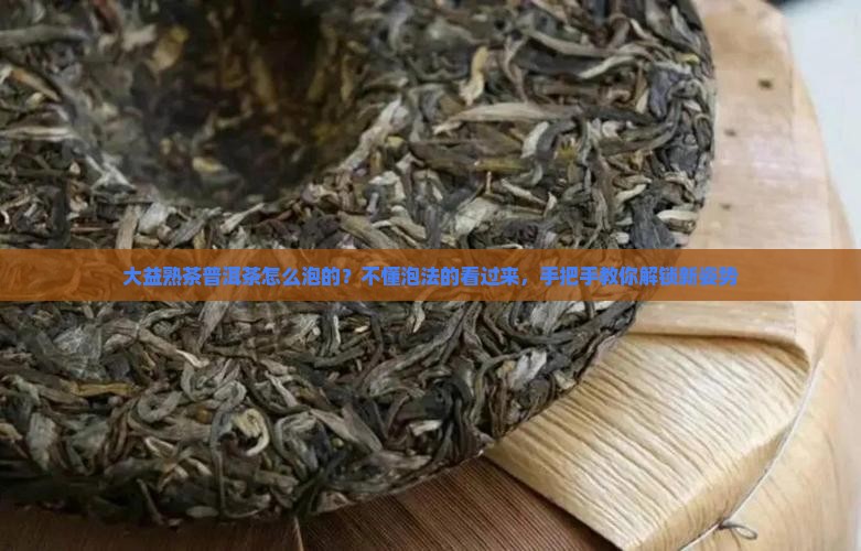 大益熟茶普洱茶怎么泡的？不懂泡法的看过来，手把手教你解锁新姿势