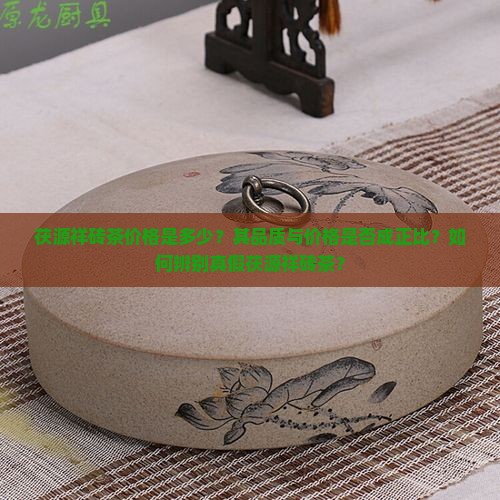 茯源祥砖茶价格是多少？其品质与价格是否成正比？如何辨别真假茯源祥砖茶？