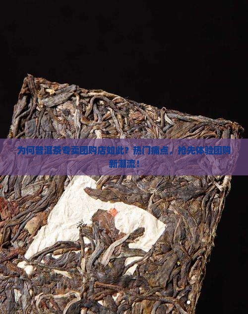 为何普洱茶专卖团购店如此？热门痛点，抢先体验团购新潮流！