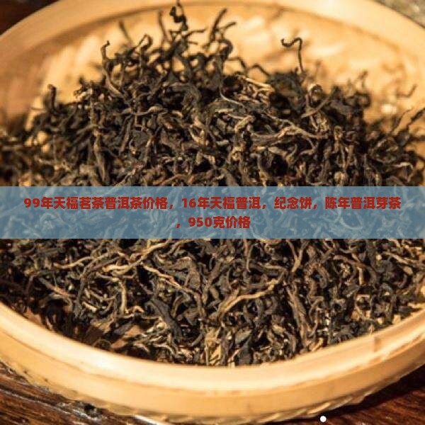99年天福茗茶普洱茶价格，16年天福普洱，纪念饼，陈年普洱芽茶，950克价格