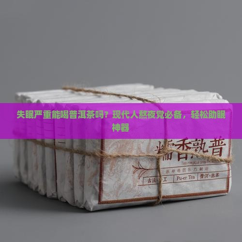 失眠严重能喝普洱茶吗？现代人熬夜党必备，轻松助眠神器