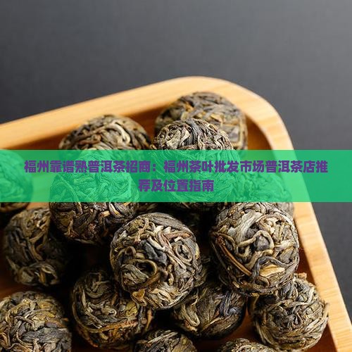 福州靠谱熟普洱茶招商：福州茶叶批发市场普洱茶店推荐及位置指南
