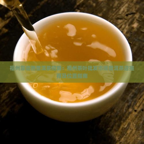 福州靠谱熟普洱茶招商：福州茶叶批发市场普洱茶店推荐及位置指南