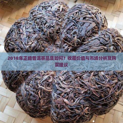 2018年正皓普洱茶品质如何？收藏价值与市场分析及购买建议