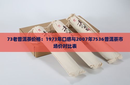 73老普洱茶价格：1973年口感与2007年7536普洱茶市场价对比表