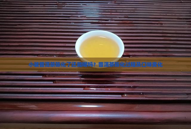 小装普洱茶陈化了还能喝吗？普洱茶陈化过程及口味变化