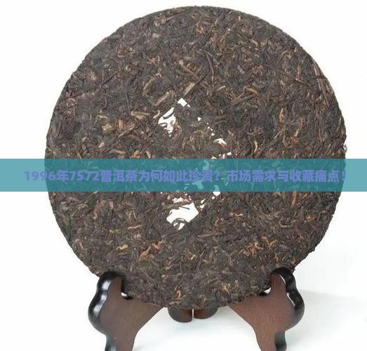 1996年7572普洱茶为何如此珍贵？市场需求与收藏痛点！