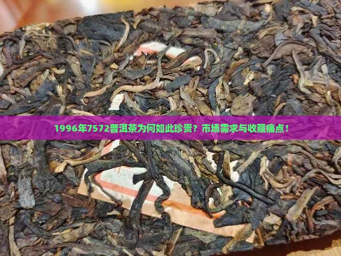 1996年7572普洱茶为何如此珍贵？市场需求与收藏痛点！