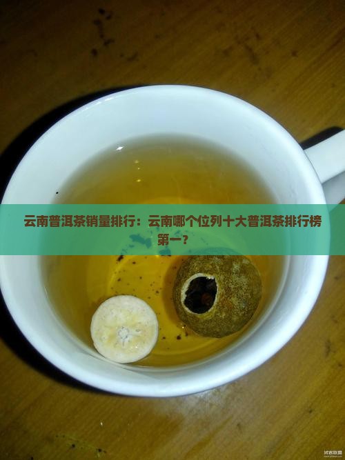 云南普洱茶销量排行：云南哪个位列十大普洱茶排行榜第一？