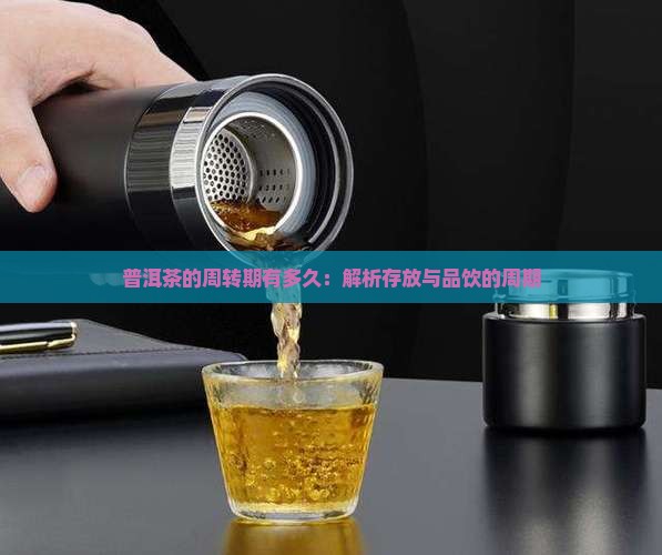 普洱茶的周转期有多久：解析存放与品饮的周期