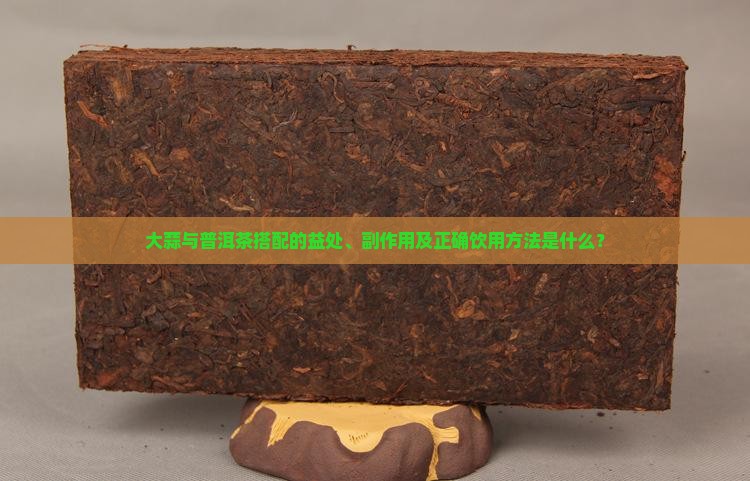 大蒜与普洱茶搭配的益处、副作用及正确饮用方法是什么？