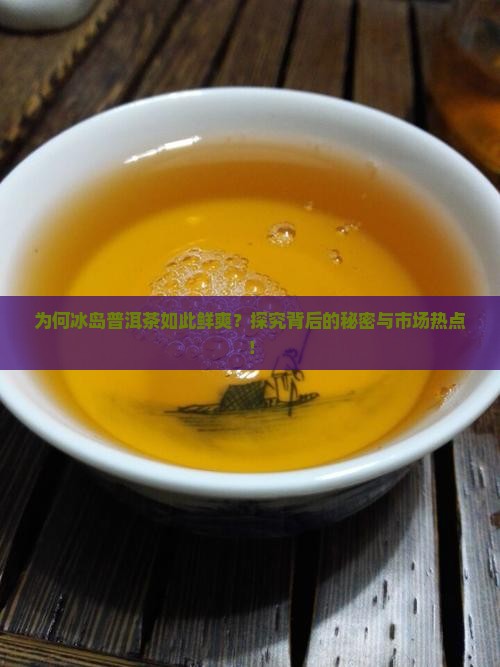 为何冰岛普洱茶如此鲜爽？探究背后的秘密与市场热点！