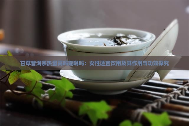 甘草普洱茶热量高吗能喝吗：女性适宜饮用及其作用与功效探究