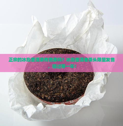 正宗的冰岛普洱茶有熟茶吗？冰岛普洱老茶头限量发售，错过等一年！