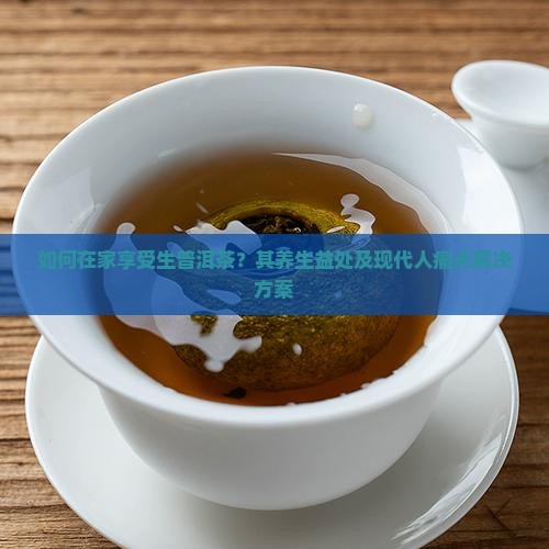 如何在家享受生普洱茶？其养生益处及现代人痛点解决方案