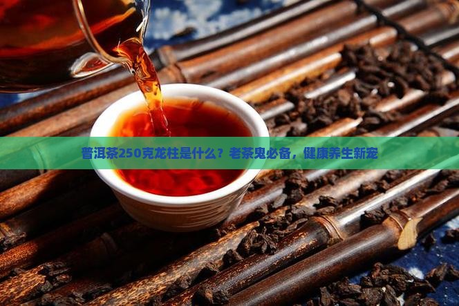 普洱茶250克龙柱是什么？老茶鬼必备，健康养生新宠