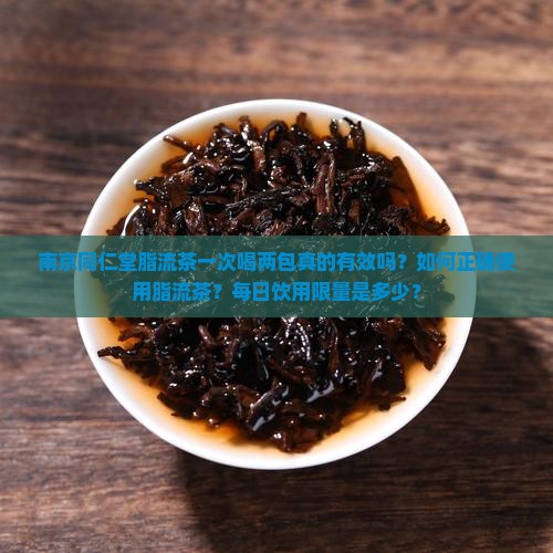 南京同仁堂脂流茶一次喝两包真的有效吗？如何正确使用脂流茶？每日饮用限量是多少？
