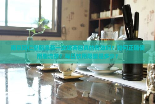 南京同仁堂脂流茶一次喝两包真的有效吗？如何正确使用脂流茶？每日饮用限量是多少？