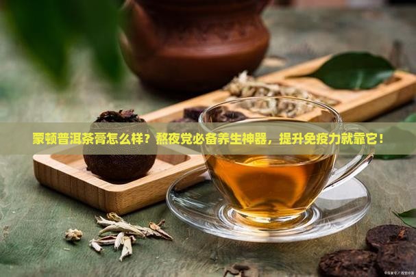 蒙顿普洱茶膏怎么样？熬夜党必备养生神器，提升免疫力就靠它！