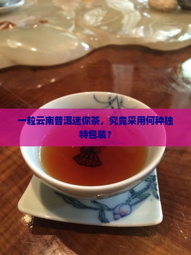 一粒云南普洱迷你茶，究竟采用何种独特包装？