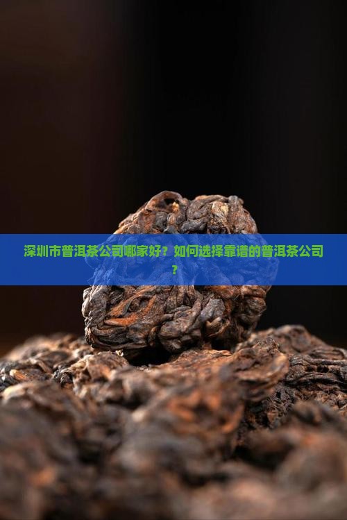 深圳市普洱茶公司哪家好？如何选择靠谱的普洱茶公司？