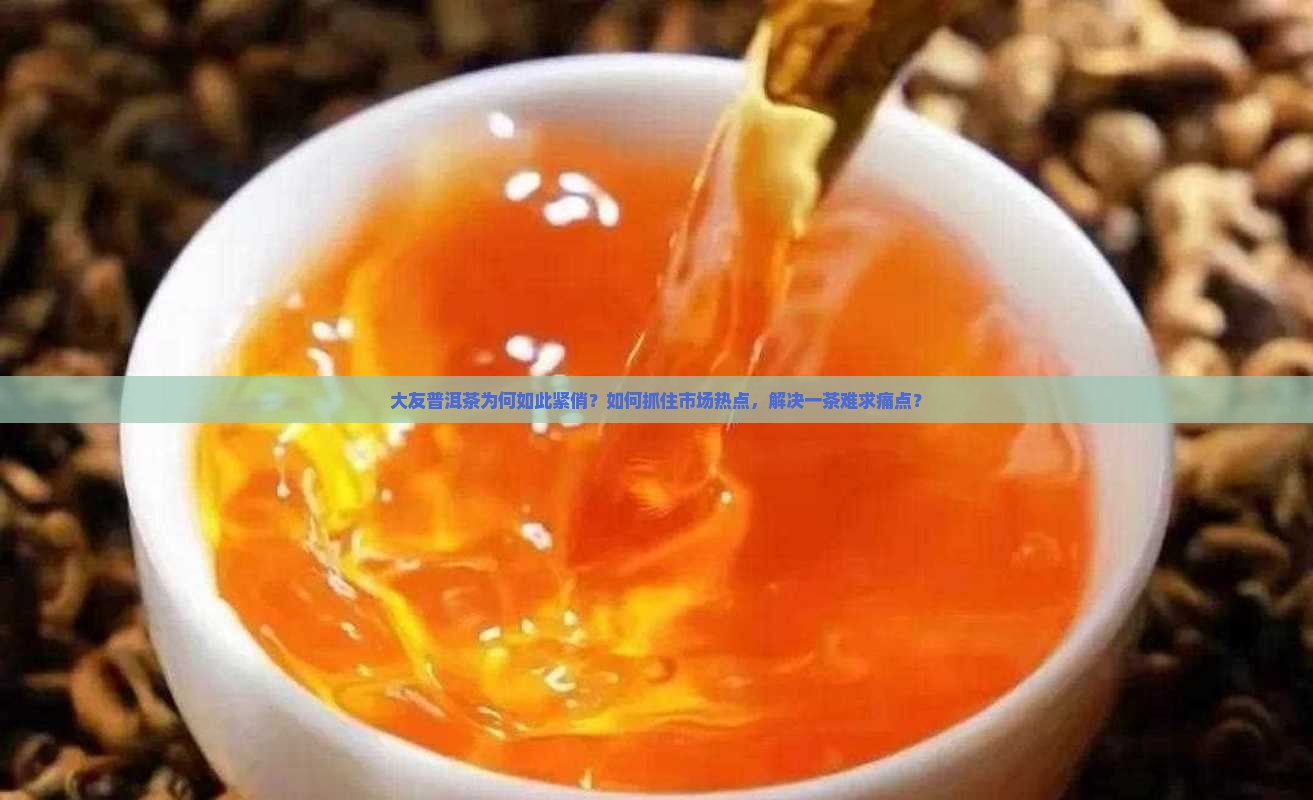 大友普洱茶为何如此紧俏？如何抓住市场热点，解决一茶难求痛点？