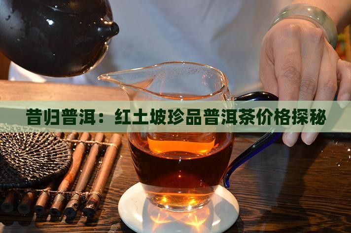 昔归普洱：红土坡珍品普洱茶价格探秘
