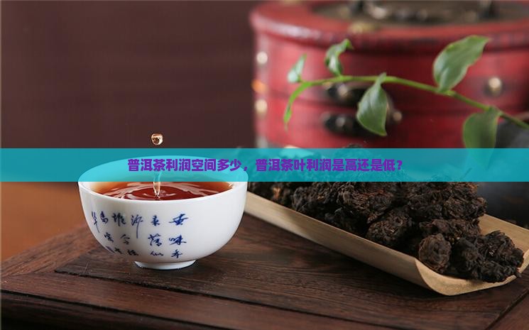 普洱茶利润空间多少，普洱茶叶利润是高还是低？